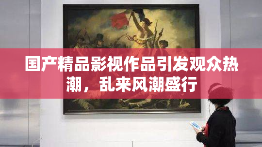 国产精品影视作品引发观众热潮，乱来风潮盛行
