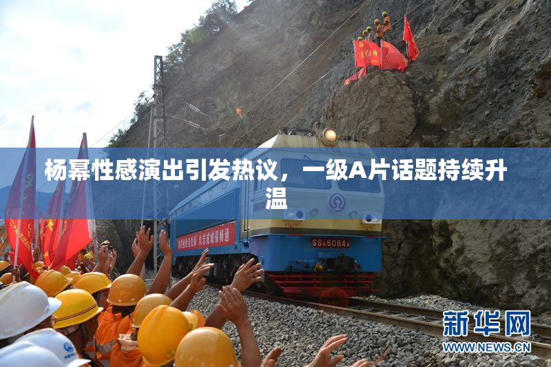 杨幂性感演出引发热议，一级A片话题持续升温