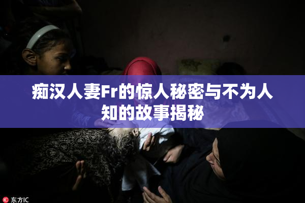 痴汉人妻Fr的惊人秘密与不为人知的故事揭秘