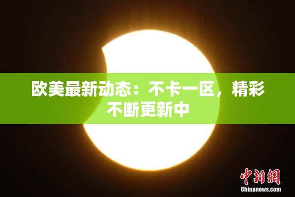 欧美最新动态：不卡一区，精彩不断更新中