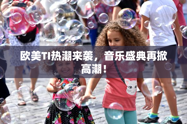 欧美TI热潮来袭，音乐盛典再掀高潮！