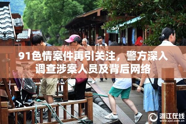 91色情案件再引关注，警方深入调查涉案人员及背后网络