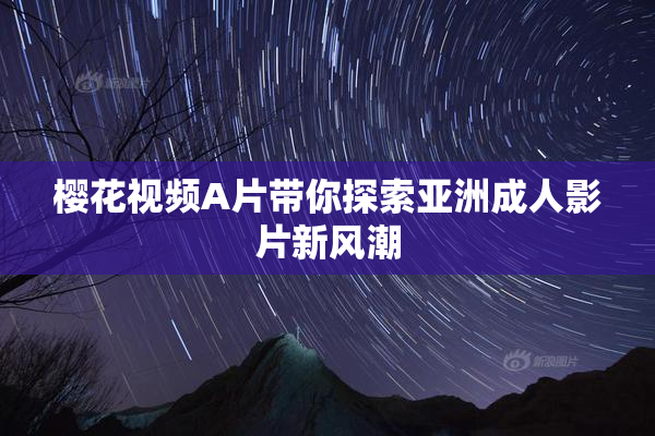 樱花视频A片带你探索亚洲成人影片新风潮