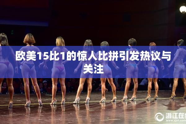欧美15比1的惊人比拼引发热议与关注