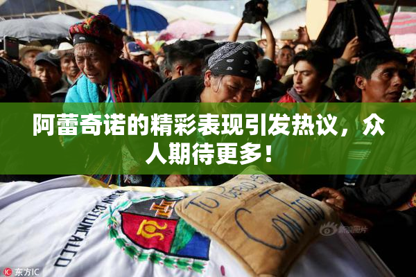 阿蕾奇诺的精彩表现引发热议，众人期待更多！