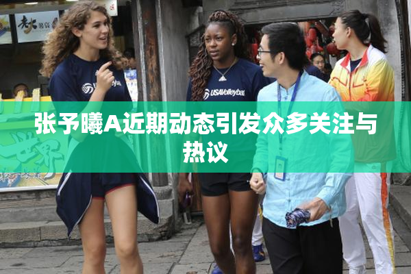 张予曦A近期动态引发众多关注与热议