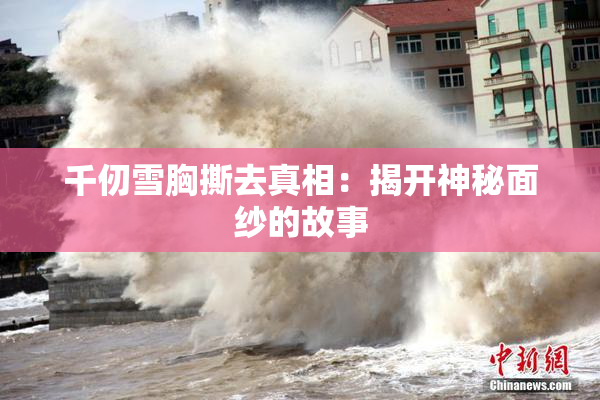 千仞雪胸撕去真相：揭开神秘面纱的故事