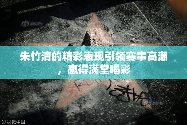 朱竹清的精彩表现引领赛事高潮，赢得满堂喝彩