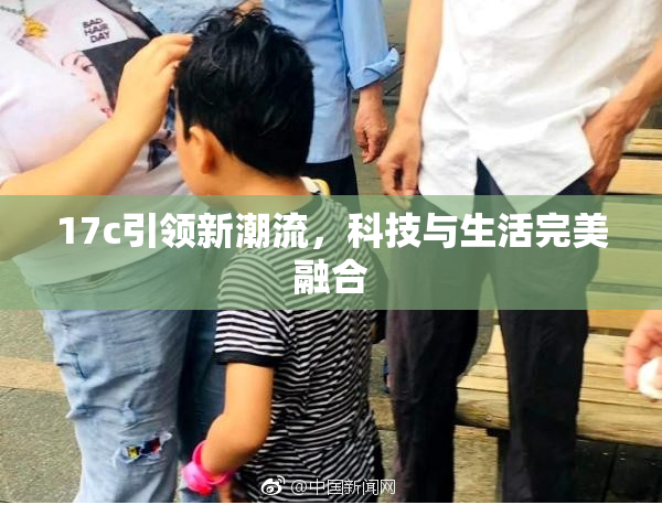 17c引领新潮流，科技与生活完美融合