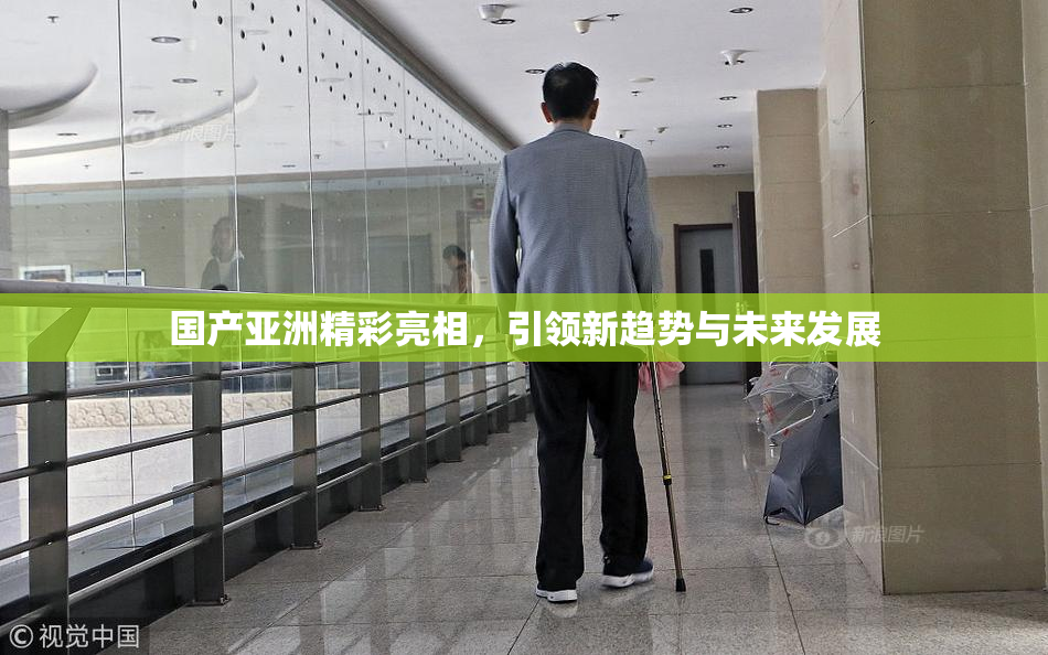 国产亚洲精彩亮相，引领新趋势与未来发展