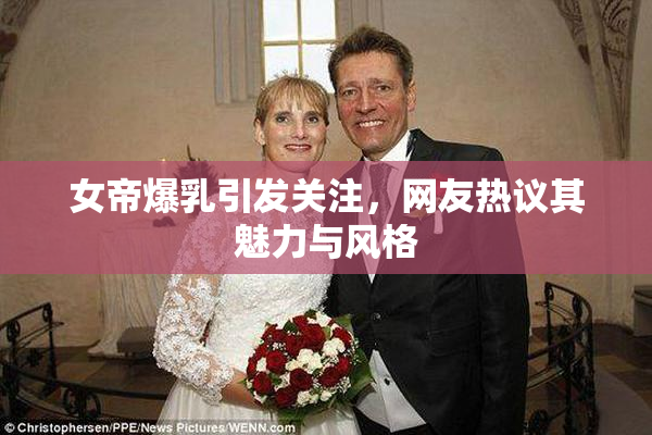 女帝爆乳引发关注，网友热议其魅力与风格