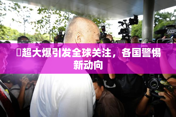 巜超大爆引发全球关注，各国警惕新动向