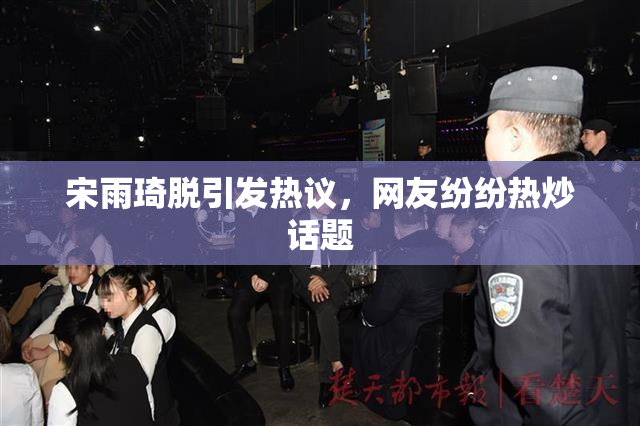 宋雨琦脱引发热议，网友纷纷热炒话题