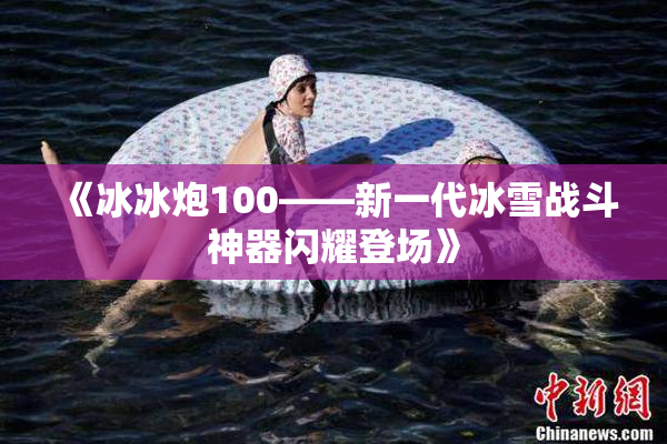 《冰冰炮100——新一代冰雪战斗神器闪耀登场》