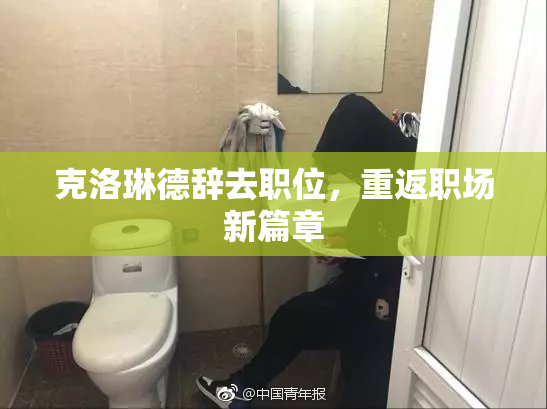 克洛琳德辞去职位，重返职场新篇章