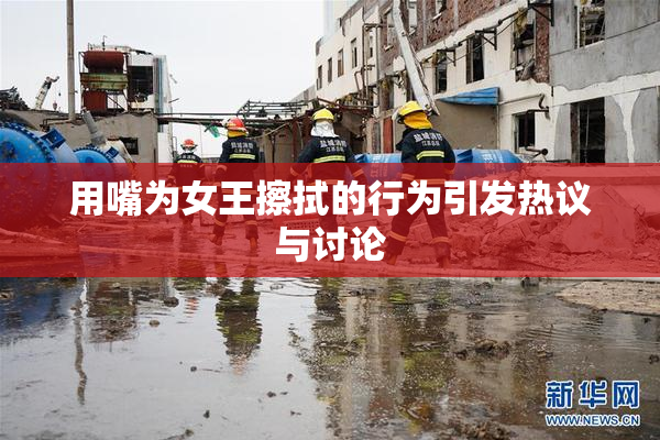 用嘴为女王擦拭的行为引发热议与讨论