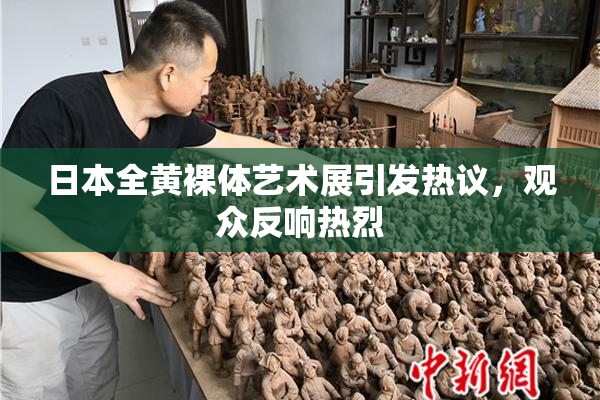 日本全黄裸体艺术展引发热议，观众反响热烈