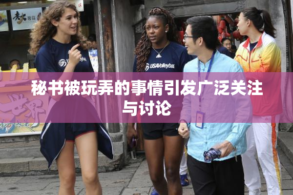秘书被玩弄的事情引发广泛关注与讨论