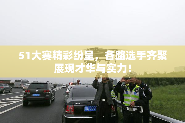 51大赛精彩纷呈，各路选手齐聚展现才华与实力！