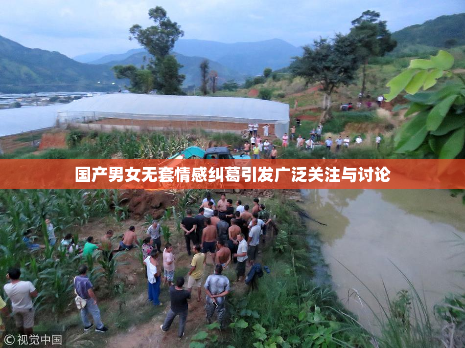 国产男女无套情感纠葛引发广泛关注与讨论