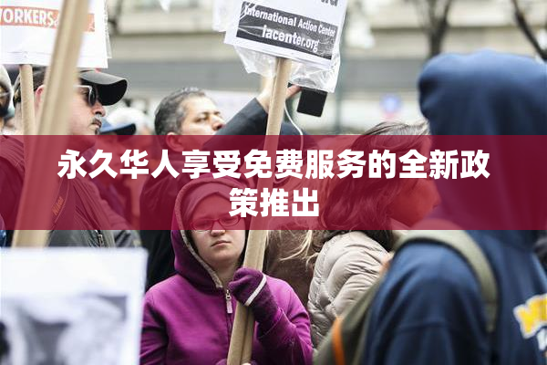 永久华人享受免费服务的全新政策推出