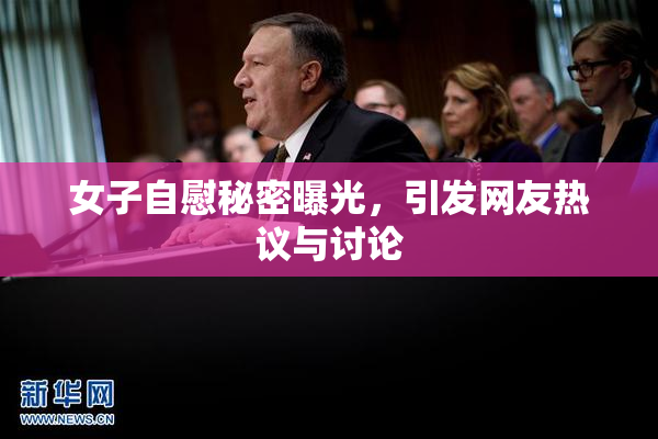 女子自慰秘密曝光，引发网友热议与讨论