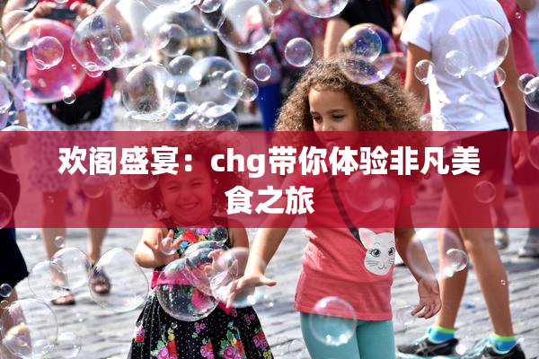 欢阁盛宴：chg带你体验非凡美食之旅