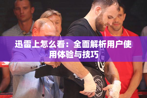 迅雷上怎么看：全面解析用户使用体验与技巧