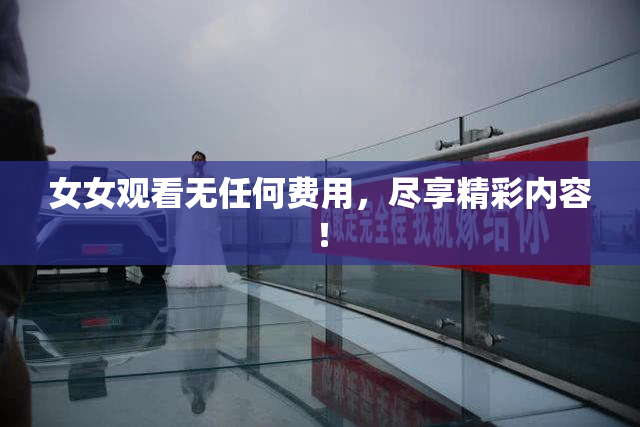 女女观看无任何费用，尽享精彩内容！