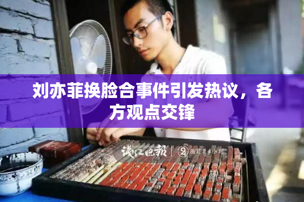 刘亦菲换脸合事件引发热议，各方观点交锋
