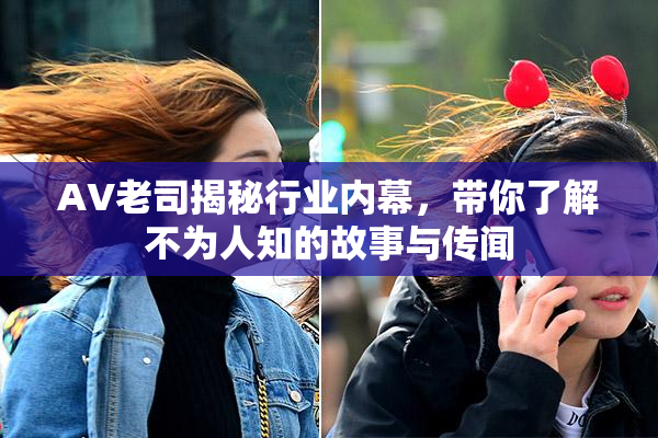 AV老司揭秘行业内幕，带你了解不为人知的故事与传闻