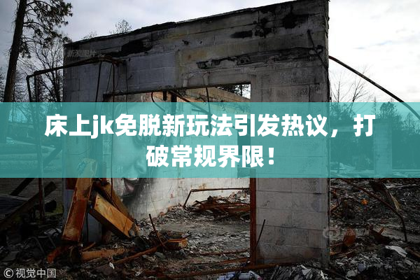 床上jk免脱新玩法引发热议，打破常规界限！