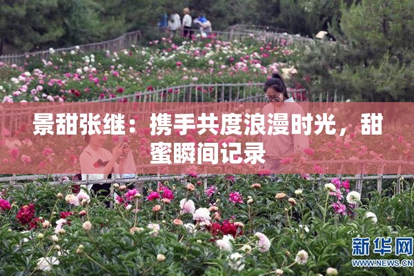 景甜张继：携手共度浪漫时光，甜蜜瞬间记录