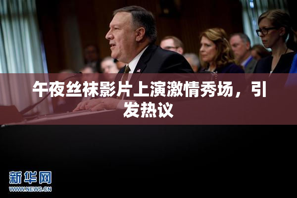 午夜丝袜影片上演激情秀场，引发热议