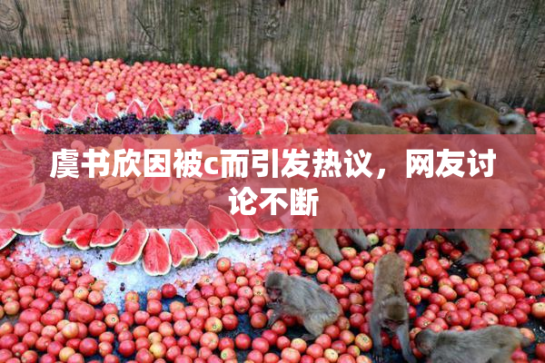 虞书欣因被c而引发热议，网友讨论不断