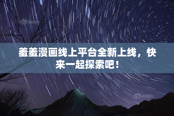 羞羞漫画线上平台全新上线，快来一起探索吧！