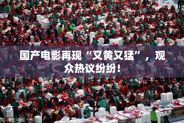 国产电影再现“又黄又猛”，观众热议纷纷！