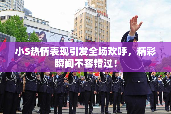小S热情表现引发全场欢呼，精彩瞬间不容错过！
