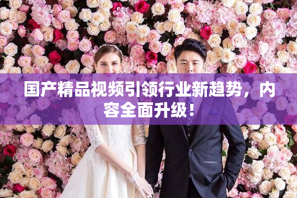 国产精品视频引领行业新趋势，内容全面升级！