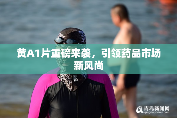 黄A1片重磅来袭，引领药品市场新风尚
