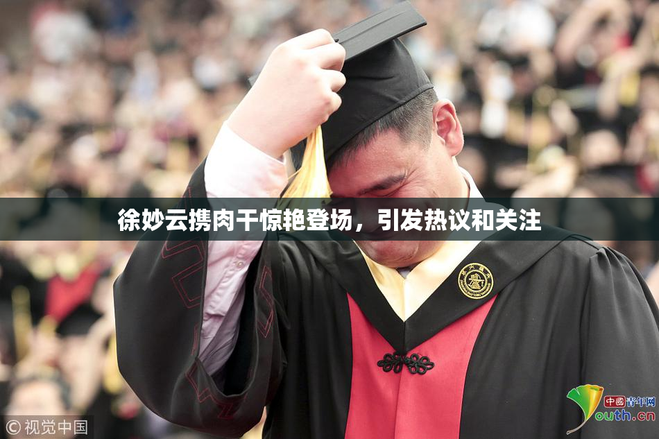 徐妙云携肉干惊艳登场，引发热议和关注