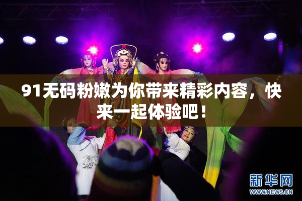 91无码粉嫩为你带来精彩内容，快来一起体验吧！