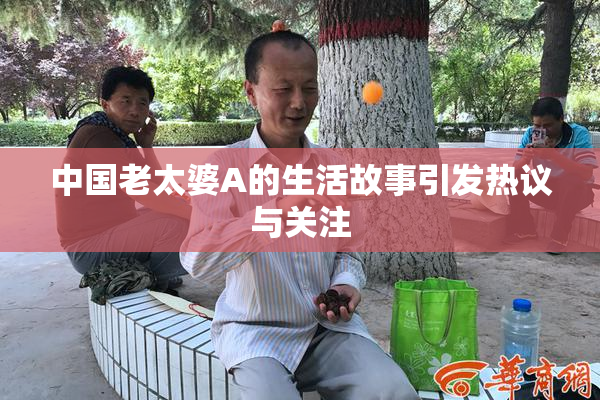 中国老太婆A的生活故事引发热议与关注
