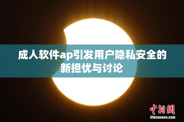 成人软件ap引发用户隐私安全的新担忧与讨论