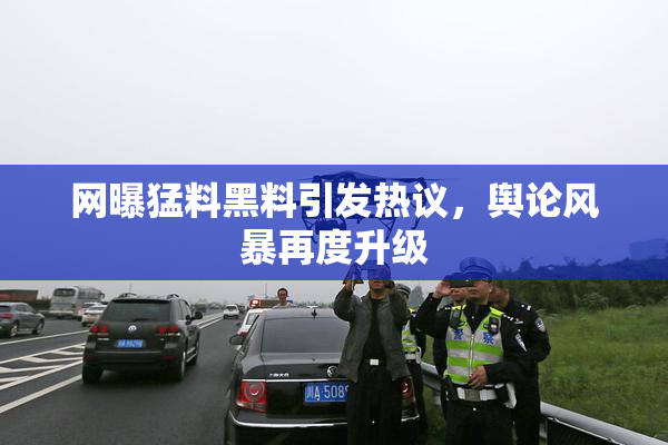 网曝猛料黑料引发热议，舆论风暴再度升级