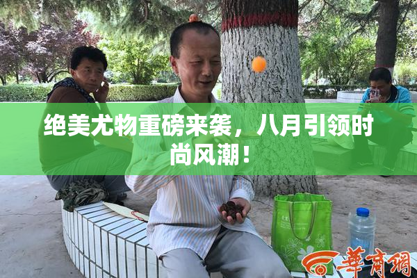 绝美尤物重磅来袭，八月引领时尚风潮！