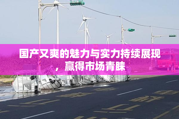 国产又爽的魅力与实力持续展现，赢得市场青睐