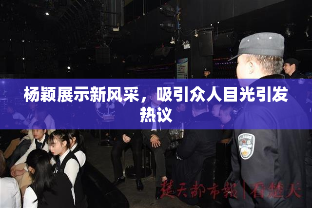 杨颖展示新风采，吸引众人目光引发热议