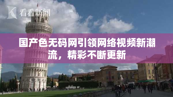 国产色无码网引领网络视频新潮流，精彩不断更新