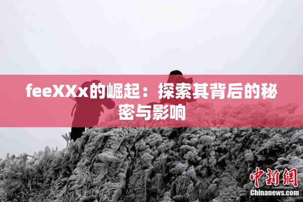 feeXXx的崛起：探索其背后的秘密与影响